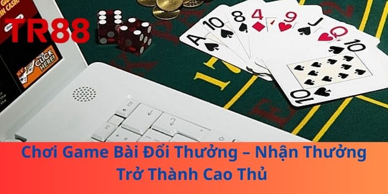 Chơi Game Bài Đổi Thưởng – Nhận Thưởng Trở Thành Cao Thủ