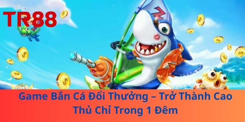 Game Bắn Cá Đổi Thưởng – Trở Thành Cao Thủ Chỉ Trong 1 Đêm