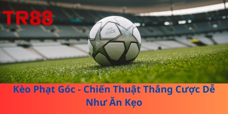 Kèo Phạt Góc - Chiến Thuật Thắng Cược Dễ Như Ăn Kẹo