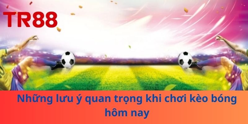 Những lưu ý quan trọng khi chơi kèo bóng hôm nay