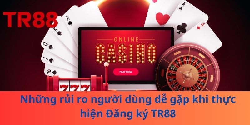 Những rủi ro người dùng dễ gặp khi thực hiện Đăng ký TR88